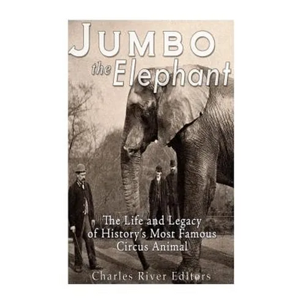 Jumbo the Elephant: The Life and Legacy of History's Most Famous Circus Animal - Paperback