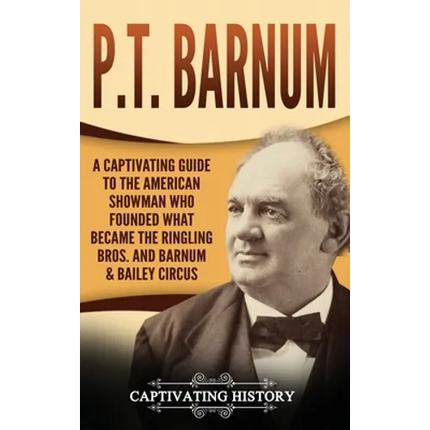 P.T. Barnum: A Captivating Guide to the American Showman Who Founded What Became the Ringling Bros. and Barnum & Bailey Circus - Hardcover
