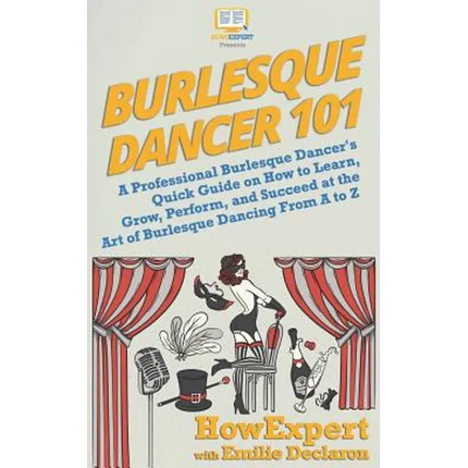 Burlesque Dancer 101: A Professional Burlesque Dancer's Quick Guide on How to Learn, Grow, Perform, and Succeed at the Art of Burlesque Danc - Paperback
